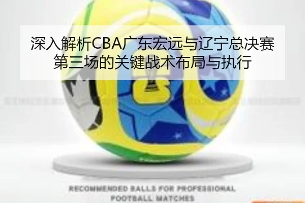 深入解析CBA广东宏远与辽宁总决赛第三场的关键战术布局与执行 - JINNIANHUI SPORTS